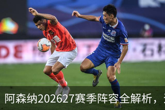 阿森纳2026/27赛季阵容全解析，追求再度夺冠